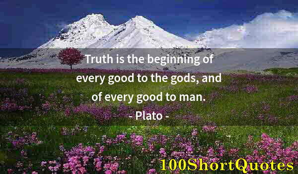 Quote by Albert Einstein: Truth is the beginning of every good to the gods, and of every good to man.