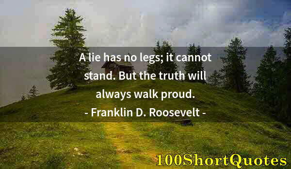 Quote by Albert Einstein: A lie has no legs; it cannot stand. But the truth will always walk proud.