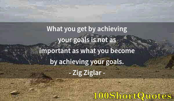 Quote by Albert Einstein: What you get by achieving your goals is not as important as what you become by achieving your goals.