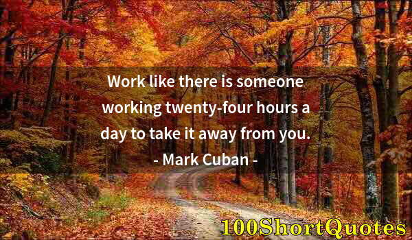 Quote by Albert Einstein: Work like there is someone working twenty-four hours a day to take it away from you.