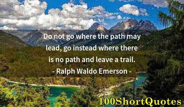 Quote by Albert Einstein: Do not go where the path may lead, go instead where there is no path and leave a trail.