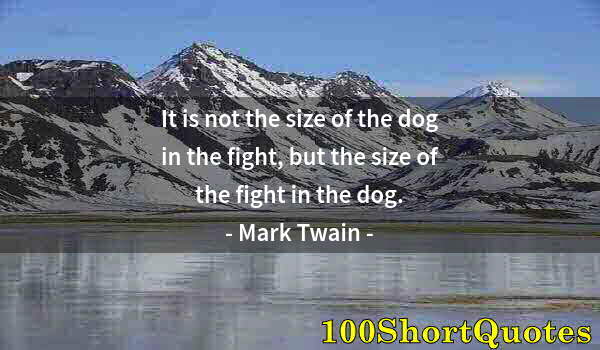 Quote by Albert Einstein: It is not the size of the dog in the fight, but the size of the fight in the dog.