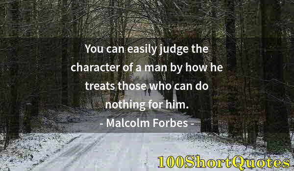 Quote by Albert Einstein: You can easily judge the character of a man by how he treats those who can do nothing for him.