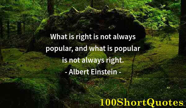 Quote by Albert Einstein: What is right is not always popular, and what is popular is not always right.