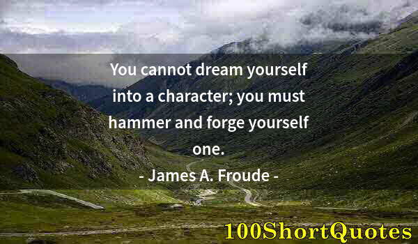 Quote by Albert Einstein: You cannot dream yourself into a character; you must hammer and forge yourself one.