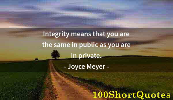 Quote by Albert Einstein: Integrity means that you are the same in public as you are in private.