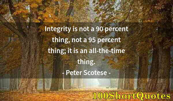 Quote by Albert Einstein: Integrity is not a 90 percent thing, not a 95 percent thing; it is an all-the-time thing.