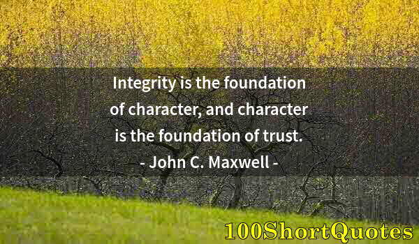 Quote by Albert Einstein: Integrity is the foundation of character, and character is the foundation of trust.