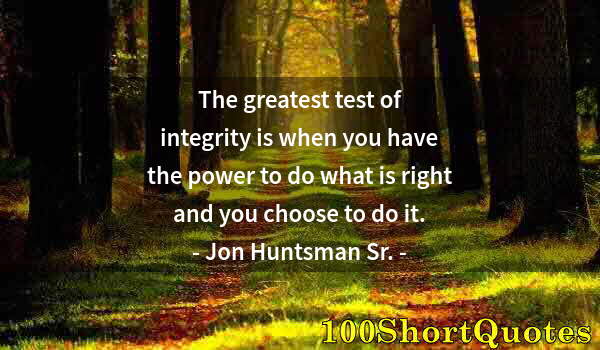 Quote by Albert Einstein: The greatest test of integrity is when you have the power to do what is right and you choose to do i...