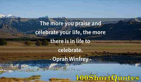 Quote by Albert Einstein: The more you praise and celebrate your life, the more there is in life to celebrate.