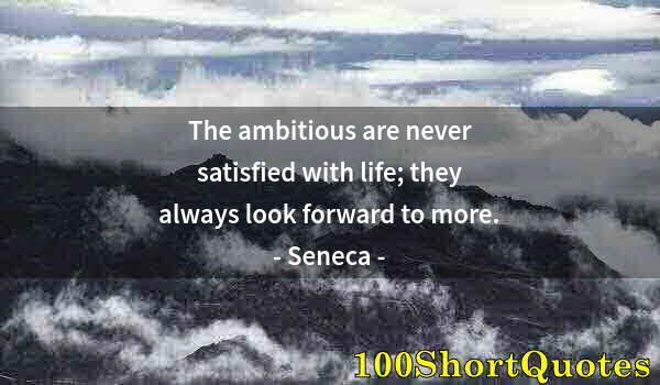 Quote by Albert Einstein: The ambitious are never satisfied with life; they always look forward to more.