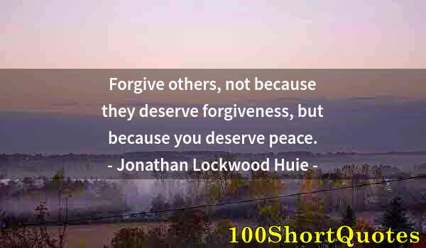 Quote by Albert Einstein: Forgive others, not because they deserve forgiveness, but because you deserve peace.