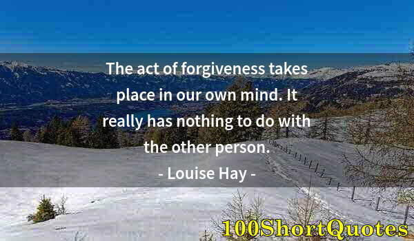 Quote by Albert Einstein: The act of forgiveness takes place in our own mind. It really has nothing to do with the other perso...