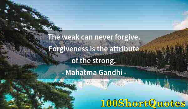 Quote by Albert Einstein: The weak can never forgive. Forgiveness is the attribute of the strong.