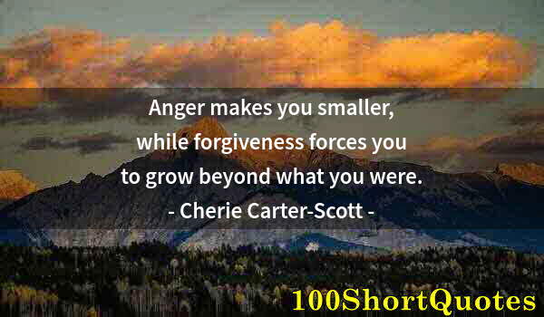 Quote by Albert Einstein: Anger makes you smaller, while forgiveness forces you to grow beyond what you were.