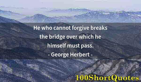 Quote by Albert Einstein: He who cannot forgive breaks the bridge over which he himself must pass.