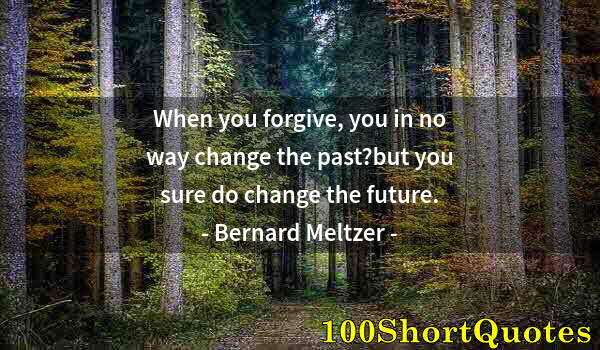 Quote by Albert Einstein: When you forgive, you in no way change the past?but you sure do change the future.