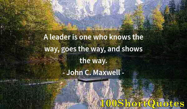 Quote by Albert Einstein: A leader is one who knows the way, goes the way, and shows the way.