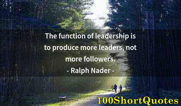 Quote by Albert Einstein: The function of leadership is to produce more leaders, not more followers.