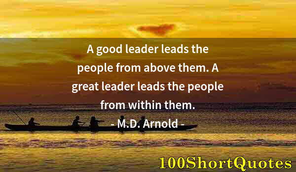 Quote by Albert Einstein: A good leader leads the people from above them. A great leader leads the people from within them.