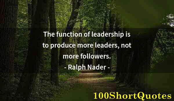 Quote by Albert Einstein: The function of leadership is to produce more leaders, not more followers.