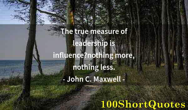 Quote by Albert Einstein: The true measure of leadership is influence?nothing more, nothing less.