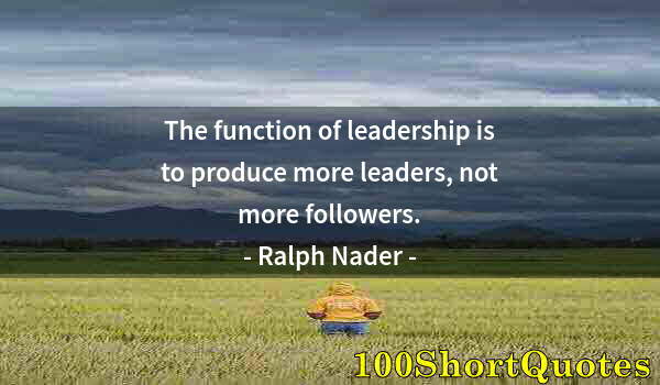 Quote by Albert Einstein: The function of leadership is to produce more leaders, not more followers.