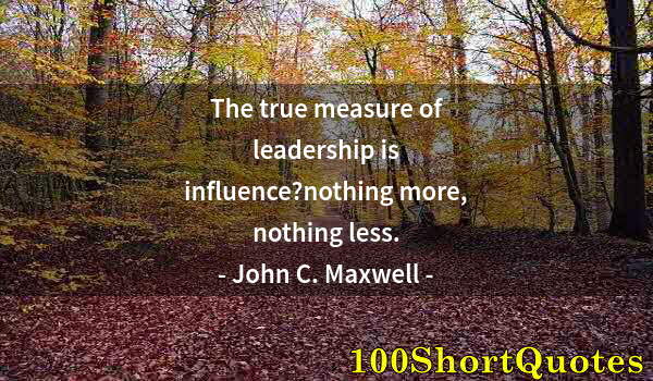 Quote by Albert Einstein: The true measure of leadership is influence?nothing more, nothing less.