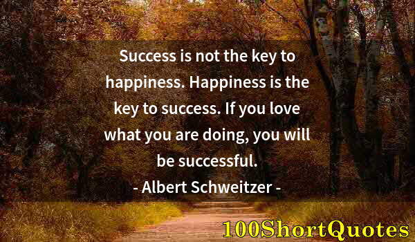 Quote by Albert Einstein: Success is not the key to happiness. Happiness is the key to success. If you love what you are doing...