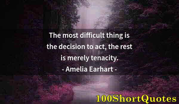 Quote by Albert Einstein: The most difficult thing is the decision to act, the rest is merely tenacity.