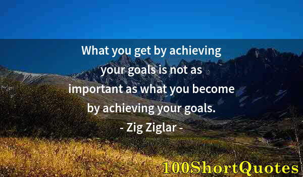 Quote by Albert Einstein: What you get by achieving your goals is not as important as what you become by achieving your goals.