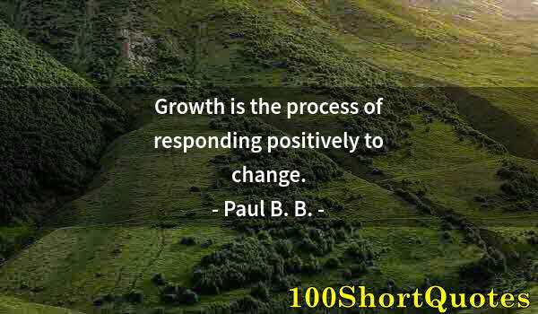 Quote by Albert Einstein: Growth is the process of responding positively to change.