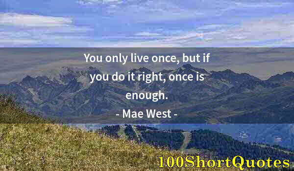 Quote by Albert Einstein: You only live once, but if you do it right, once is enough.