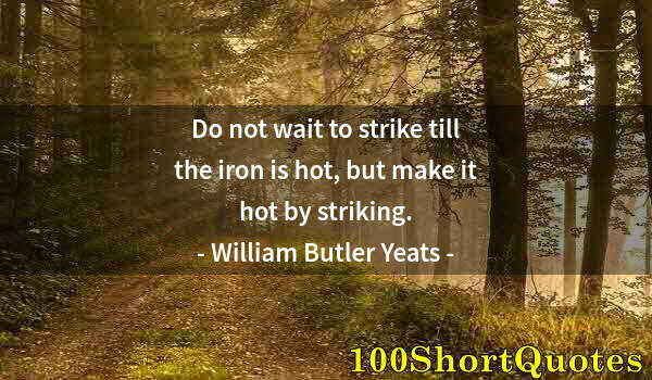 Quote by Albert Einstein: Do not wait to strike till the iron is hot, but make it hot by striking.