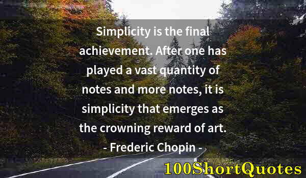 Quote by Albert Einstein: Simplicity is the final achievement. After one has played a vast quantity of notes and more notes, i...