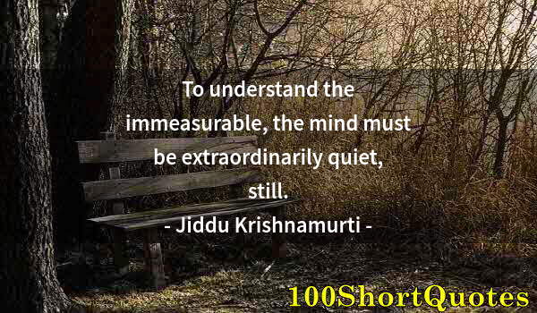 Quote by Albert Einstein: To understand the immeasurable, the mind must be extraordinarily quiet, still.