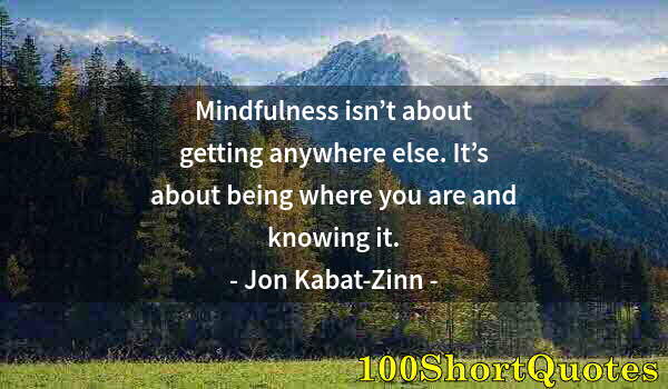 Quote by Albert Einstein: Mindfulness isn’t about getting anywhere else. It’s about being where you are and knowing it.