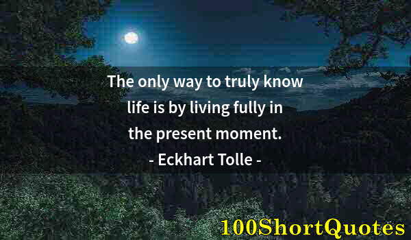 Quote by Albert Einstein: The only way to truly know life is by living fully in the present moment.