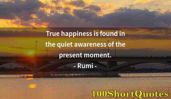 Quote by Albert Einstein: True happiness is found in the quiet awareness of the present moment.