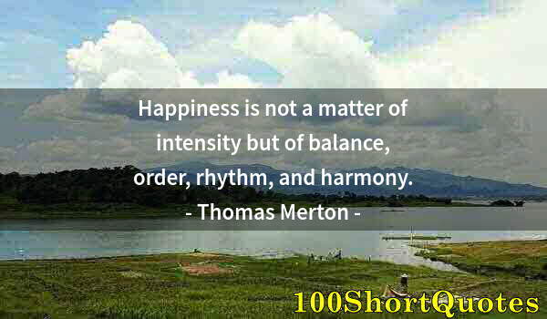 Quote by Albert Einstein: Happiness is not a matter of intensity but of balance, order, rhythm, and harmony.