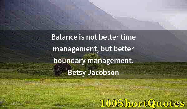 Quote by Albert Einstein: Balance is not better time management, but better boundary management.