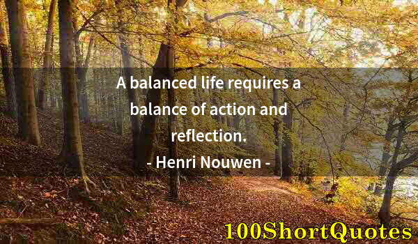 Quote by Albert Einstein: A balanced life requires a balance of action and reflection.