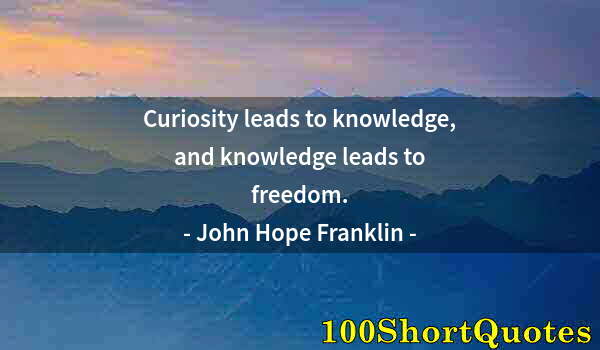 Quote by Albert Einstein: Curiosity leads to knowledge, and knowledge leads to freedom.