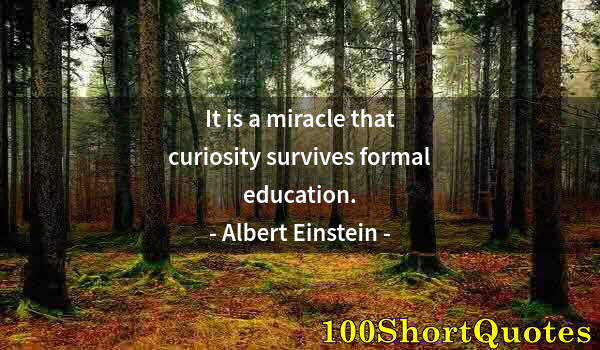 Quote by Albert Einstein: It is a miracle that curiosity survives formal education.