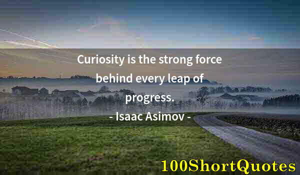 Quote by Albert Einstein: Curiosity is the strong force behind every leap of progress.