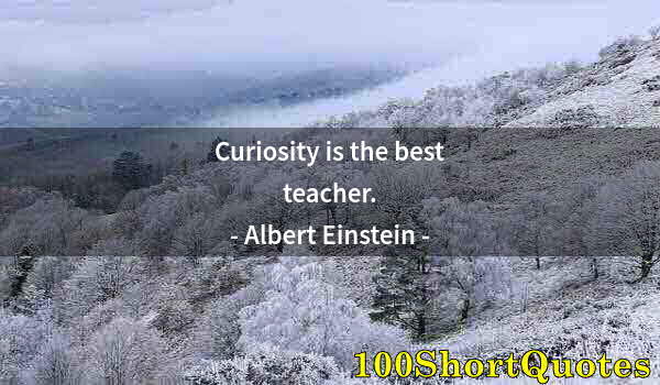 Quote by Albert Einstein: Curiosity is the best teacher.