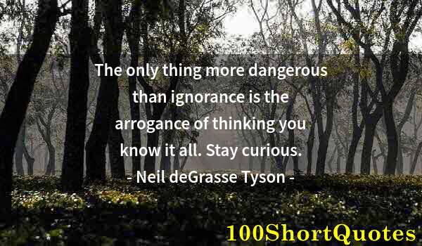 Quote by Albert Einstein: The only thing more dangerous than ignorance is the arrogance of thinking you know it all. Stay curi...