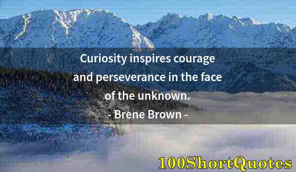 Quote by Albert Einstein: Curiosity inspires courage and perseverance in the face of the unknown.