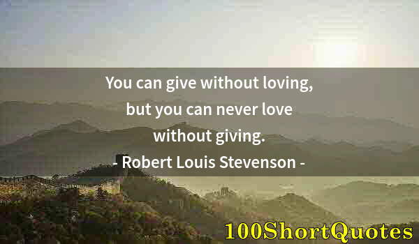 Quote by Albert Einstein: You can give without loving, but you can never love without giving.