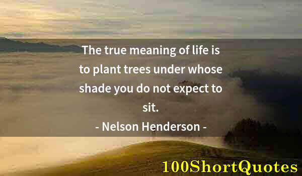 Quote by Albert Einstein: The true meaning of life is to plant trees under whose shade you do not expect to sit.